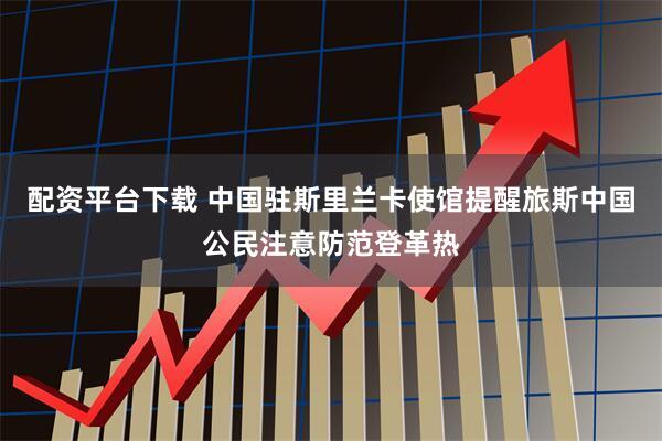 配资平台下载 中国驻斯里兰卡使馆提醒旅斯中国公民注意防范登革热