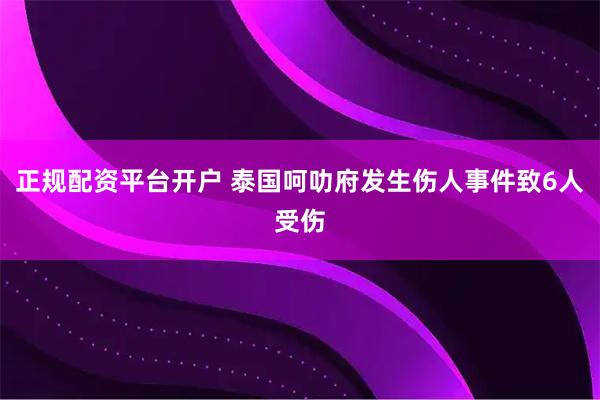 正规配资平台开户 泰国呵叻府发生伤人事件致6人受伤