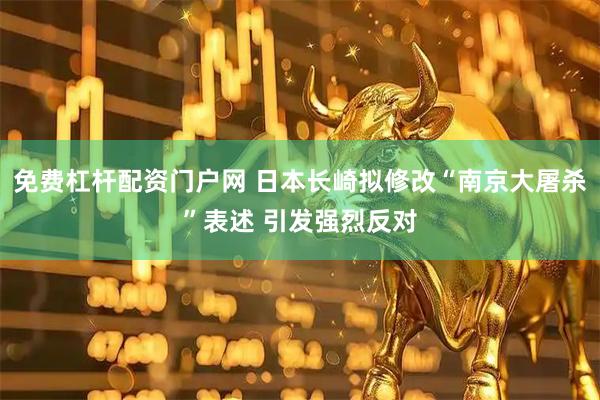 免费杠杆配资门户网 日本长崎拟修改“南京大屠杀”表述 引发强烈反对