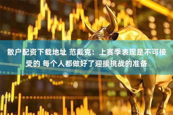 散户配资下载地址 范戴克：上赛季表现是不可接受的 每个人都做好了迎接挑战的准备